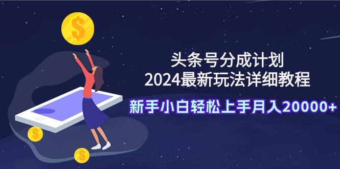 (9530期)头条号分成计划：2024最新玩法详细教程，新手小白轻松上手月入20000+-创客资源阁