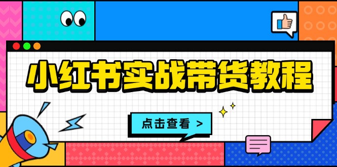 小红书实战带货教程：从开店到选品、笔记制作、发货、售后等全方位指导-创客资源阁
