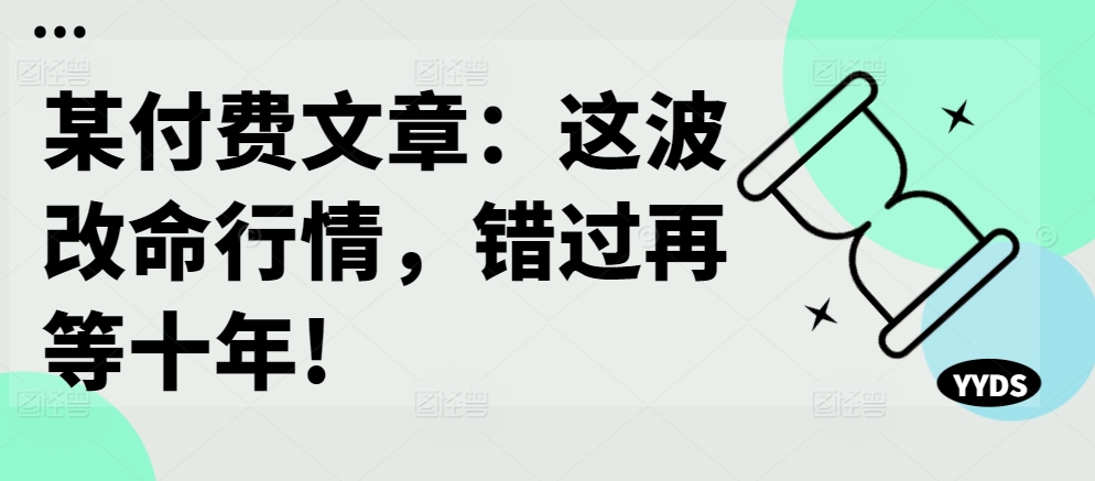 某付费文章：这波改命行情，错过再等十年!-创客资源阁