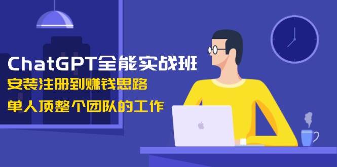 ChatGPT全能实战班，安装注册到赚钱思路，单人顶整个团队的工作-创客资源阁