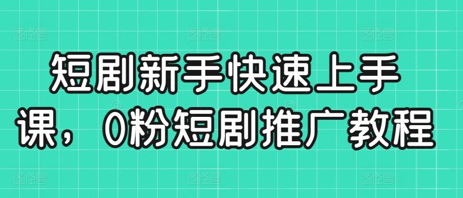 短剧新手快速上手课，0粉短剧推广教程-创客资源阁
