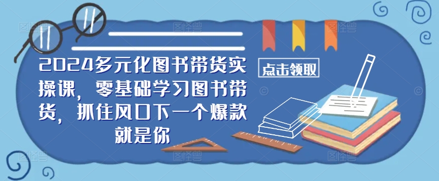 ​​2024多元化图书带货实操课，零基础学习图书带货，抓住风口下一个爆款就是你-创客资源阁