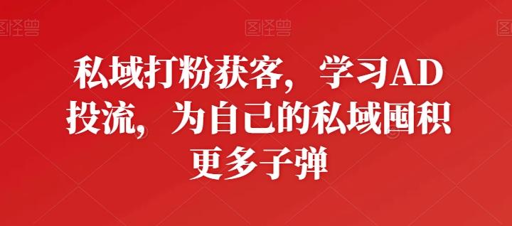 私域打粉获客，学习AD投流，为自己的私域囤积更多子弹-创客资源阁