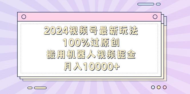 2024视频号最新玩法，100%过原创，搬用机器人视频掘金，月入10000+-创客资源阁