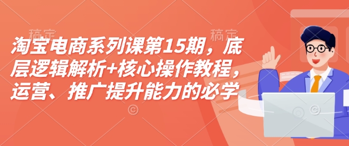 淘宝电商系列课第15期，底层逻辑解析+核心操作教程，运营、推广提升能力的必学课程+配套资料-创客资源阁