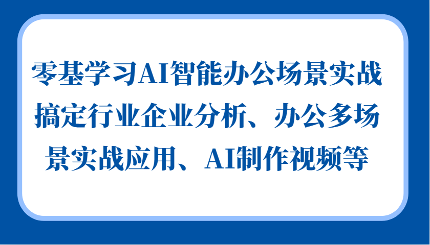 零基学习AI智能办公场景实战，搞定行业企业分析、办公多场景实战应用、AI制作视频等-创客资源阁