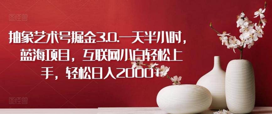抽象艺术号掘金3.0.一天半小时，蓝海项目，互联网小白轻松上手，轻松日入2000+【揭秘】-创客资源阁