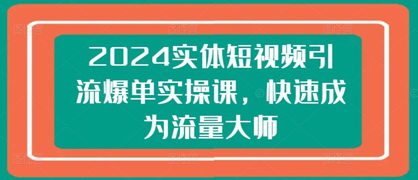 2024实体短视频引流爆单实操课，快速成为流量大师-创客资源阁