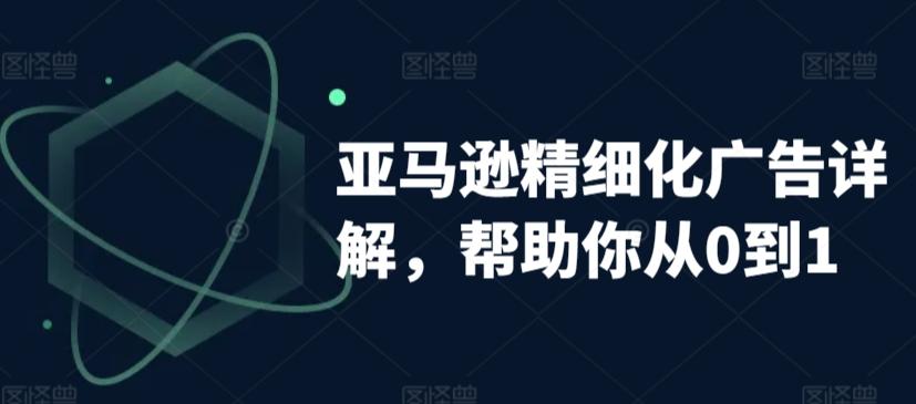亚马逊精细化广告详解，帮助你从0到1，自动广告权重解读、手动广告打法详解-创客资源阁