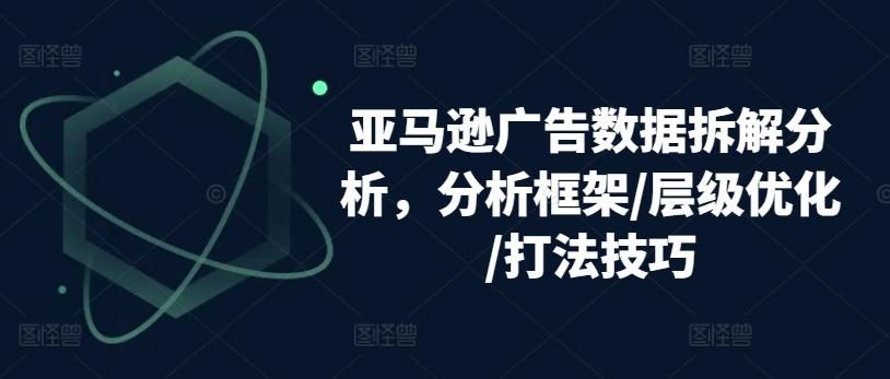 亚马逊广告数据拆解分析，分析框架/层级优化/打法技巧-创客资源阁