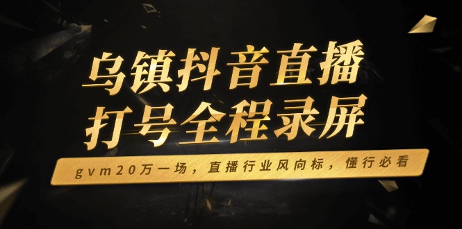 乌镇抖音直播打号全程录屏，gvm20万一场，直播行业风向标，懂行必看-创客资源阁