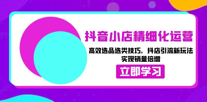 抖音小店精细化运营：高效选品选类技巧，抖店引流新玩法，实现销量倍增-创客资源阁