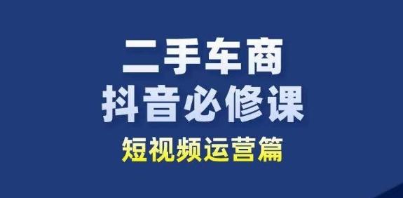 二手车商抖音必修课短视频运营，二手车行业从业者新赛道-创客资源阁