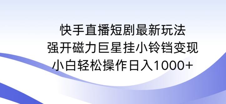 快手直播短剧最新玩法，强开磁力巨星挂小铃铛变现，小白轻松操作日入1000+【揭秘】-创客资源阁