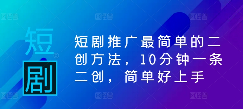短剧推广最简单的二创方法，10分钟一条二创，简单好上手-创客资源阁