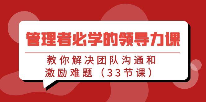 管理者必学的领导力课：教你解决团队沟通和激励难题(33节课)-创客资源阁