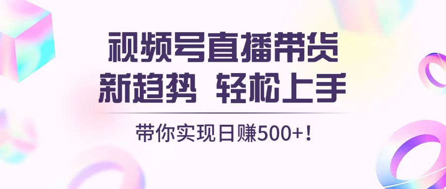 视频号直播带货新趋势，轻松上手，带你实现日赚500+-创客资源阁