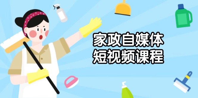 家政 自媒体短视频课程：从内容到发布，解析拍摄与剪辑技巧，打造爆款视频-创客资源阁