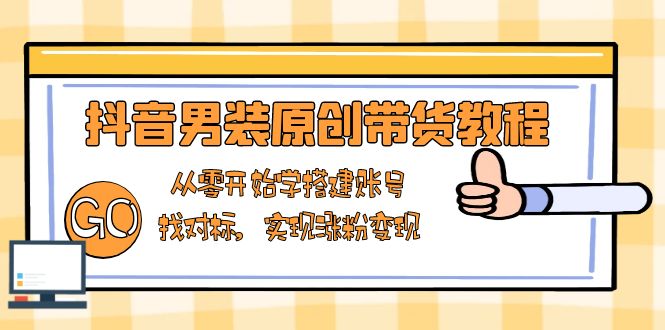 抖音男装原创带货教程：从零开始学搭建账号，找对标，实现涨粉变现-创客资源阁