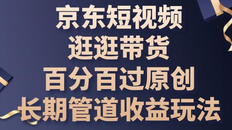 京东短视频逛逛带货百分百过原创，长期管道收益玩法【揭秘】-创客资源阁