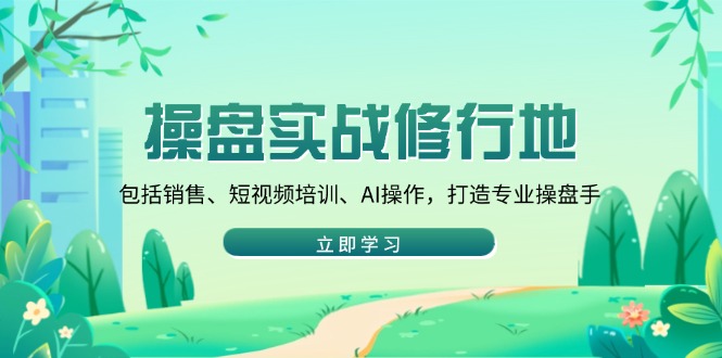 操盘实战修行地：包括销售、短视频培训、AI操作，打造专业操盘手-创客资源阁