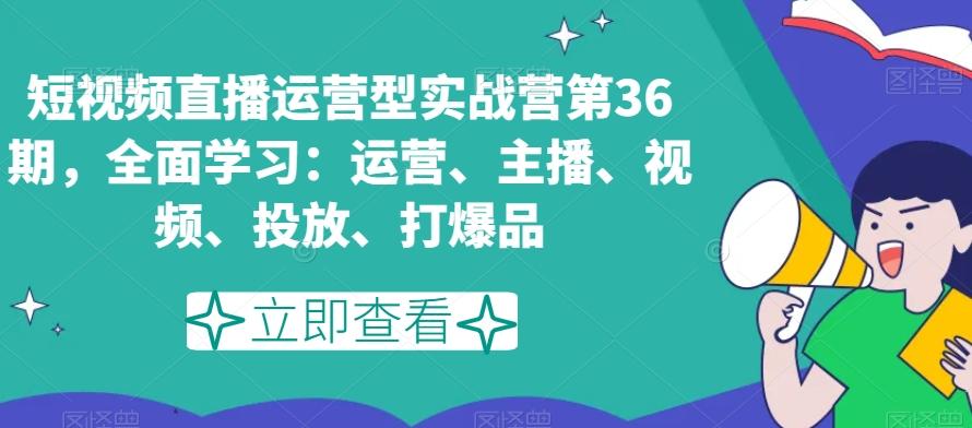 短视频直播运营型实战营第36期，全面学习：运营、主播、视频、投放、打爆品-创客资源阁