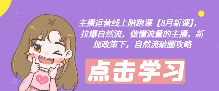 主播运营线上陪跑课【8月新课】，拉爆自然流，做懂流量的主播，新规政策下，自然流破圈攻略-创客资源阁