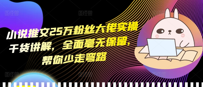 小说推文25万粉丝大佬实操干货讲解，全面毫无保留，帮你少走弯路-创客资源阁