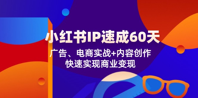 小红书 IP速成60天：广告、电商实战+内容创作，快速实现商业变现-创客资源阁