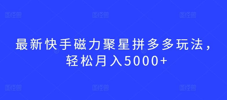 最新快手磁力聚星拼多多玩法，轻松月入5000+【揭秘】-创客资源阁
