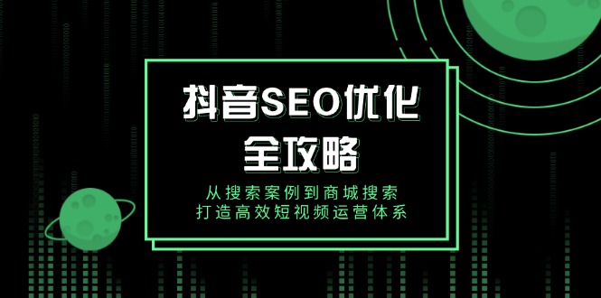 抖音 SEO优化全攻略，从搜索案例到商城搜索，打造高效短视频运营体系-创客资源阁