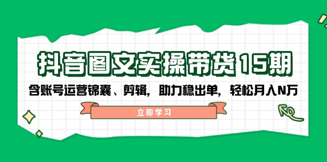 抖音 图文实操带货15期，含账号运营锦囊、剪辑，助力稳出单，轻松月入N万-创客资源阁