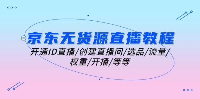 京东无货源直播教程：开通ID直播/创建直播间/选品/流量/权重/开播/等等-创客资源阁