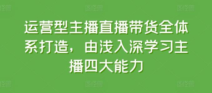 运营型主播直播带货全体系打造，由浅入深学习主播四大能力-创客资源阁