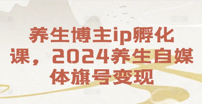 养生博主ip孵化课，2024养生自媒体旗号变现-创客资源阁