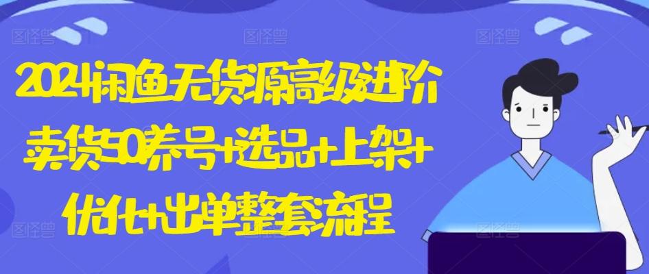 2024闲鱼无货源高级进阶卖货5.0.养号+选品+上架+优化+出单整套流程【揭秘】-创客资源阁