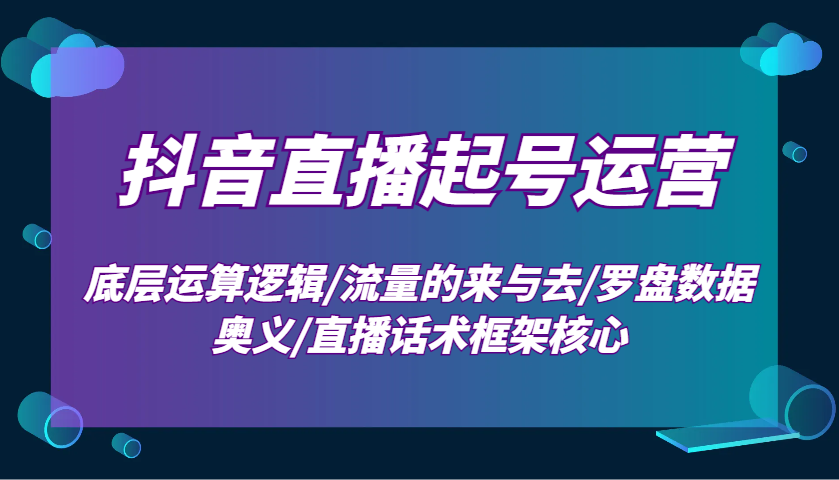 抖音直播起号运营：底层运算逻辑/流量的来与去/罗盘数据奥义/直播话术框架核心-创客资源阁