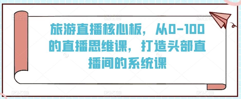 旅游直播核心板，从0-100的直播思维课，打造头部直播间的系统课-创客资源阁