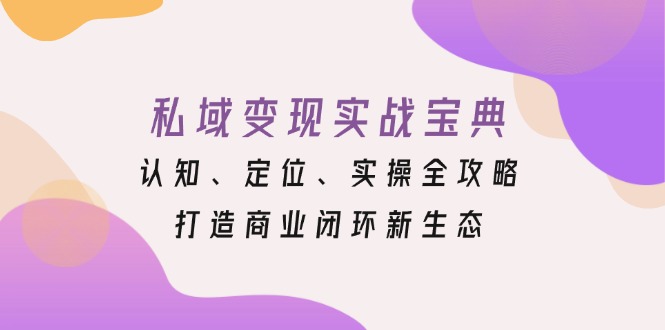 私域变现实战宝典：认知、定位、实操全攻略，打造商业闭环新生态-创客资源阁