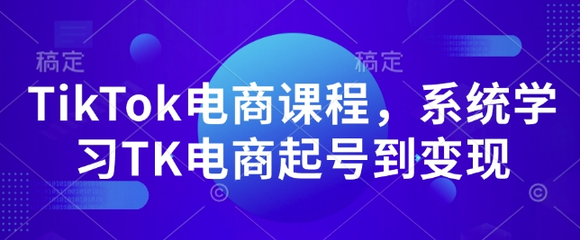 TikTok电商课程，​系统学习TK电商起号到变现-创客资源阁