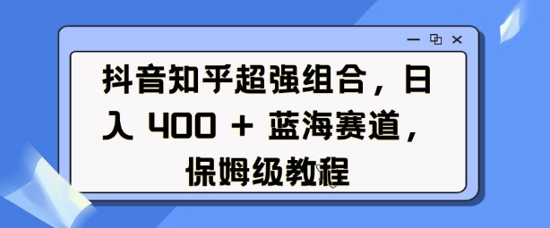 抖音知乎超强组合，日入4张， 蓝海赛道，保姆级教程-创客资源阁