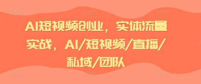 AI短视频创业，实体流量实战，AI/短视频/直播/私域/团队-创客资源阁