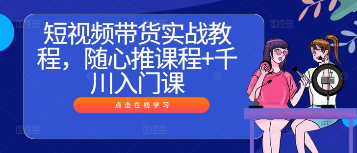 短视频带货实战教程，随心推课程+千川入门课-创客资源阁
