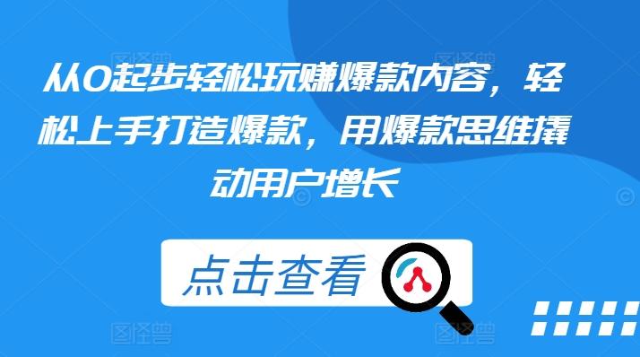 从0起步轻松玩赚爆款内容，轻松上手打造爆款，用爆款思维撬动用户增长-创客资源阁