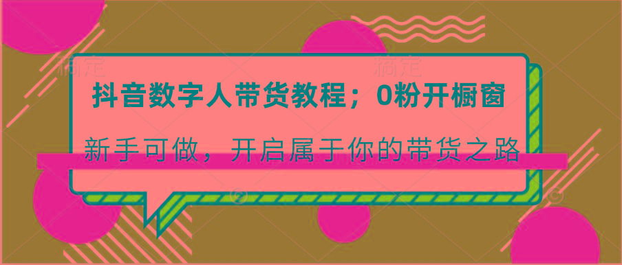 抖音数字人带货教程：0粉开橱窗 新手可做 开启属于你的带货之路-创客资源阁