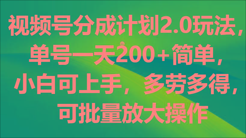 视频号分成计划2.0玩法，单号一天200+简单，小白可上手，多劳多得，可批量放大操作-创客资源阁