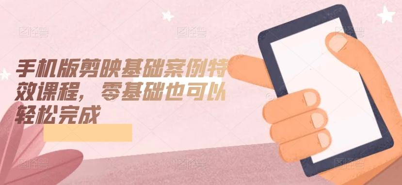 手机版剪映基础案例特效课程，零基础也可以轻松完成-创客资源阁