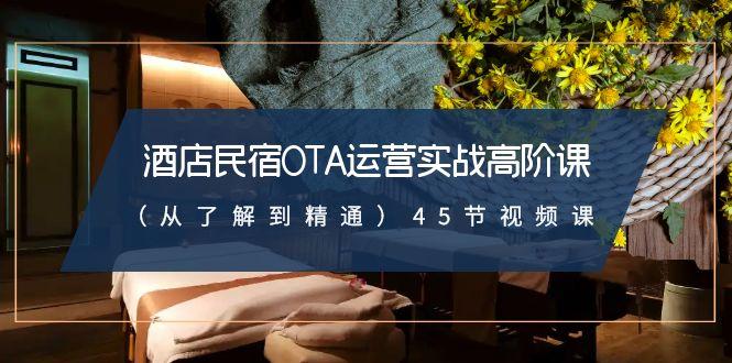酒店民宿OTA运营实战高阶课(从了解到精通)45节视频课-创客资源阁