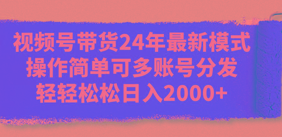 视频号带货24年最新模式，操作简单可多账号分发，轻轻松松日入2000+-创客资源阁