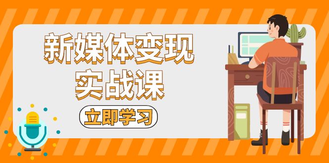 新媒体变现实战课：短视频+直播带货，拍摄、剪辑、引流、带货等-创客资源阁
